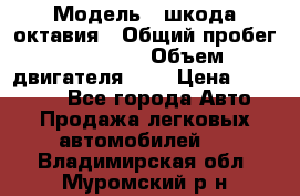  › Модель ­ шкода октавия › Общий пробег ­ 85 000 › Объем двигателя ­ 1 › Цена ­ 510 000 - Все города Авто » Продажа легковых автомобилей   . Владимирская обл.,Муромский р-н